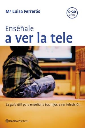 ENSEÑALE A VER LA TELE  LA GUIA UTIL PARA ENSEÑAR A SUS HIJO | 9788408057628 | FERREROS, MA LUISA